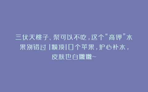 三伏天桃子、梨可以不吃，这个“高钾”水果别错过！1颗顶10个苹果，护心补水，皮肤也白嫩嫩~