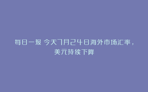 每日一报：今天7月24日海外市场汇率，美元持续下降