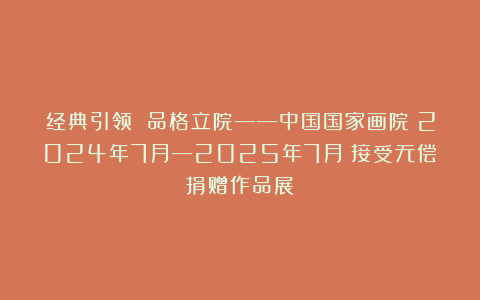 经典引领 品格立院——中国国家画院（2024年7月—2025年7月）接受无偿捐赠作品展