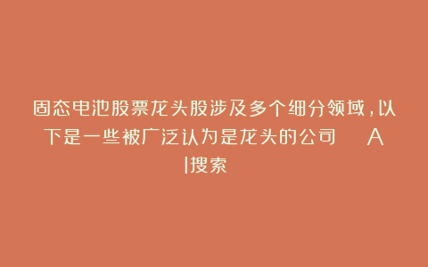 固态电池股票龙头股涉及多个细分领域，以下是一些被广泛认为是龙头的公司 | AI搜索🔍