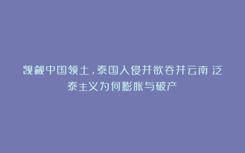 觊觎中国领土，泰国入侵并欲吞并云南！泛泰主义为何膨胀与破产？