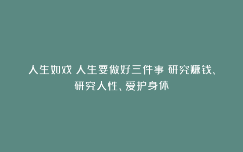 人生如戏：人生要做好三件事：研究赚钱、研究人性、爱护身体