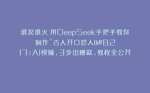 谁发谁火！用DeepSeek手把手教你制作’古人开口怼人’AI视频，3步出爆款，教程全公开！