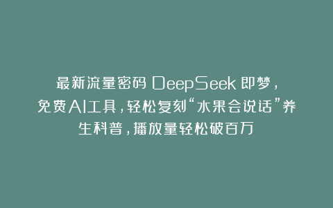 最新流量密码！DeepSeek＋即梦，免费AI工具，轻松复刻“水果会说话”养生科普，播放量轻松破百万！