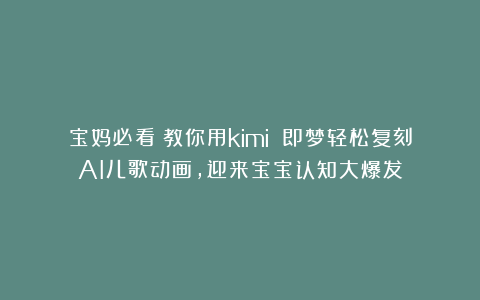 宝妈必看！教你用kimi 即梦轻松复刻AI儿歌动画，迎来宝宝认知大爆发