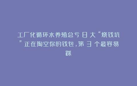 工厂化循环水养殖总亏？8 大 “烧钱坑” 正在掏空你的钱包，第 3 个最容易踩！