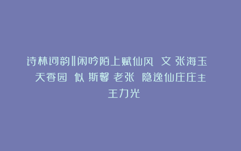诗林词韵‖闲吟陌上赋仙风 文／张海玉 天香园　　似蘭斯馨　老张 隐逸仙庄庄主 王力光