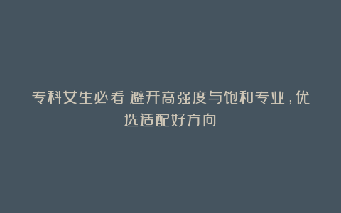 专科女生必看！避开高强度与饱和专业，优选适配好方向​