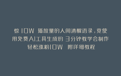 惊！10W 播放量的人间清醒语录，竟使用免费AI工具生成的？3分钟教学会制作！轻松涨粉10W （附详细教程）
