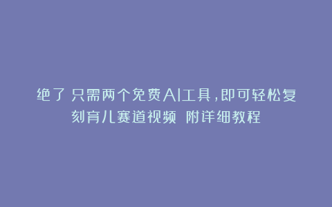 绝了！只需两个免费AI工具，即可轻松复刻育儿赛道视频！（附详细教程）