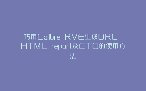 巧用Callbre RVE生成DRC HTML report及CTO的使用方法