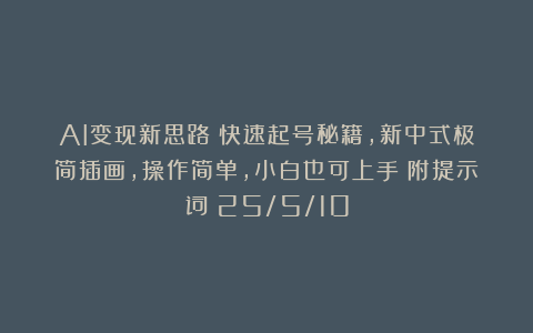 AI变现新思路:快速起号秘籍,新中式极简插画,操作简单,小白也可上手(附提示词)25/5/10