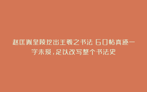 赵匡胤皇陵挖出王羲之书法！60帖真迹一字未损，足以改写整个书法史