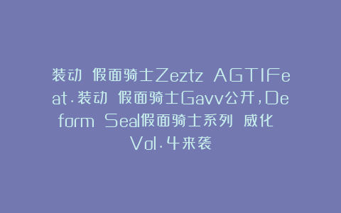 装动 假面骑士Zeztz AGT1Feat.装动 假面骑士Gavv公开，Deform Seal假面骑士系列 威化 Vol.4来袭