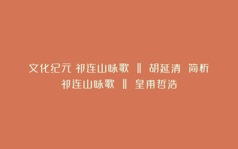 文化纪元：祁连山咏歌 ‖ 胡延清 简析祁连山咏歌 ‖ 皇甫哲浩