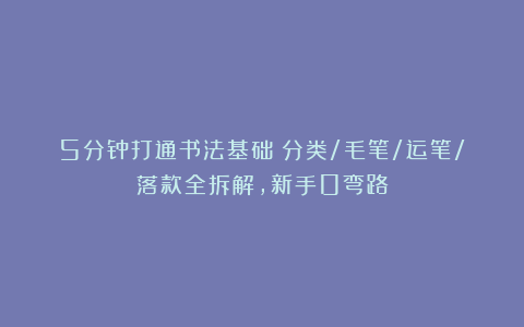 5分钟打通书法基础！分类/毛笔/运笔/落款全拆解，新手0弯路