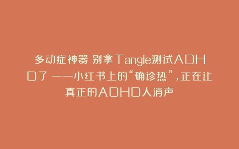 多动症神器？别拿Tangle测试ADHD了！——小红书上的“确诊热”，正在让真正的ADHD人消声