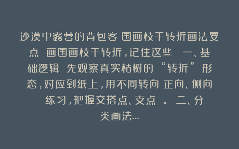 沙漠中露营的背包客：国画枝干转折画法要点 画国画枝干转折，记住这些： 一、基础逻辑 先观察真实枯树的 “转折” 形态，对应到纸上，用不同转向（正向、侧向 ）练习，把握交搭点、支点 。 二、分类画法…
