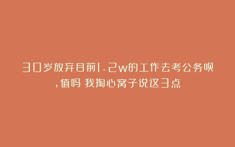 30岁放弃目前1.2w的工作去考公务员，值吗？我掏心窝子说这3点！