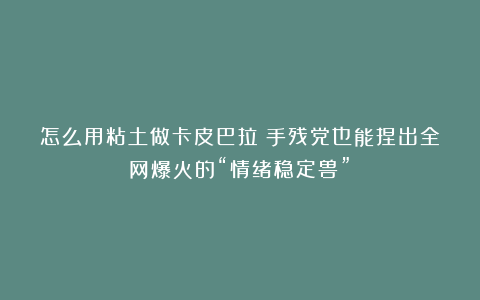 怎么用粘土做卡皮巴拉？手残党也能捏出全网爆火的“情绪稳定兽”！