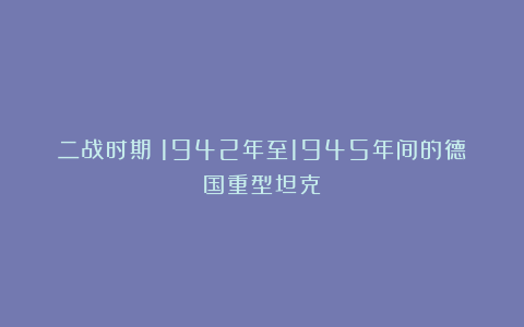 二战时期：1942年至1945年间的德国重型坦克
