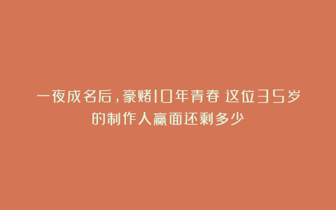 一夜成名后，豪赌10年青春：这位35岁的制作人赢面还剩多少？