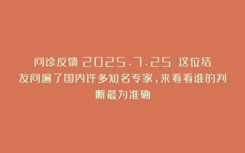 问诊反馈（2025.7.25）：这位结友问遍了国内许多知名专家，来看看谁的判断最为准确