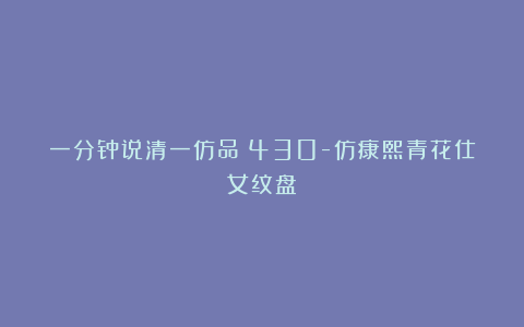 一分钟说清一仿品（430-仿康熙青花仕女纹盘）