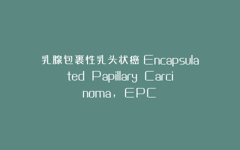 乳腺包裹性乳头状癌（Encapsulated Papillary Carcinoma, EPC）