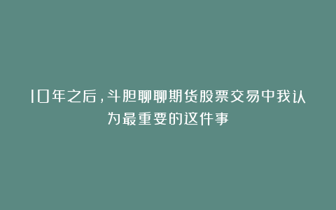 10年之后，斗胆聊聊期货股票交易中我认为最重要的这件事！