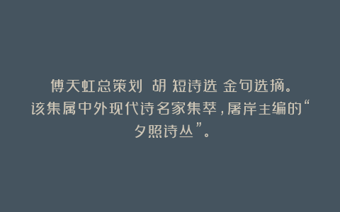 傅天虹总策划：《胡適短诗选》金句选摘。该集属中外现代诗名家集萃，屠岸主编的“夕照诗丛”。