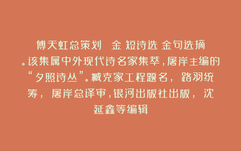 傅天虹总策划：《蘇金傘短诗选》金句选摘。该集属中外现代诗名家集萃，屠岸主编的“夕照诗丛”。臧克家工程题名， 路羽统筹， 屠岸总译审，银河出版社出版， 沈延鑫等编辑