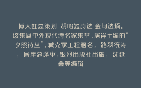 傅天虹总策划：《胡昭短诗选》金句选摘。该集属中外现代诗名家集萃，屠岸主编的“夕照诗丛”。臧克家工程题名， 路羽统筹， 屠岸总译审，银河出版社出版， 沈延鑫等编辑