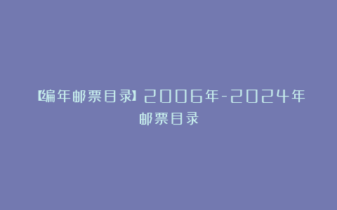 【编年邮票目录】2006年-2024年邮票目录