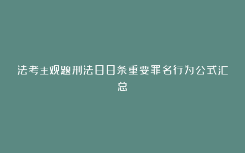 法考主观题刑法88条重要罪名行为公式汇总！