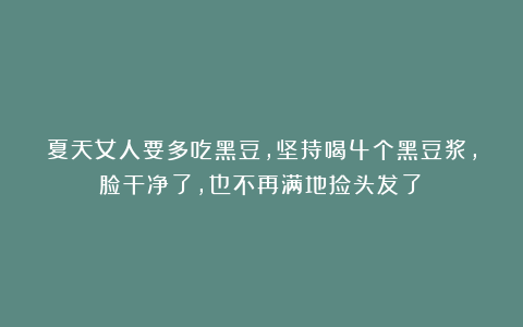 夏天女人要多吃黑豆，坚持喝4个黑豆浆，脸干净了，也不再满地捡头发了！
