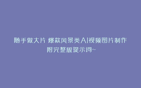 随手做大片！爆款风景类AI视频图片制作！附完整版提示词~