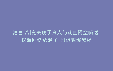 泪目！AI竟实现了真人与动画隔空喊话，这波回忆杀绝了！（附保姆级教程）