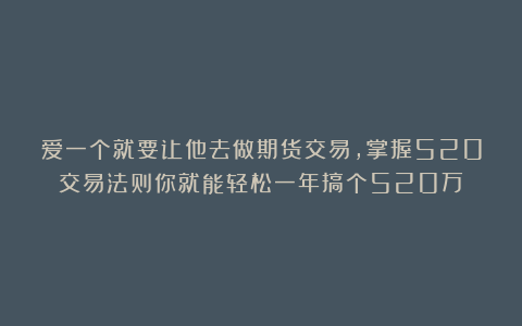 爱一个就要让他去做期货交易，掌握520交易法则你就能轻松一年搞个520万