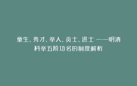 童生、秀才、举人、贡士、进士：——明清科举五阶功名的制度解析