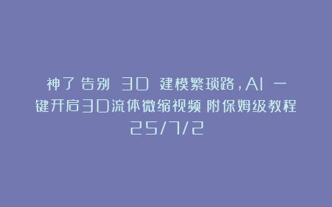 神了！告别 3D 建模繁琐路，AI 一键开启3D流体微缩视频（附保姆级教程）25/7/2