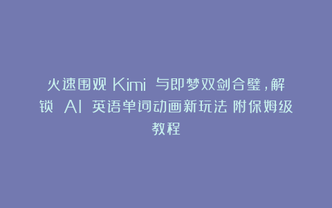 火速围观！Kimi 与即梦双剑合璧，解锁 AI 英语单词动画新玩法（附保姆级教程）
