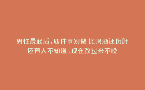 男性晨起后,四件事别做!比喝酒还伤肝?还有人不知道,现在改过来不晚!