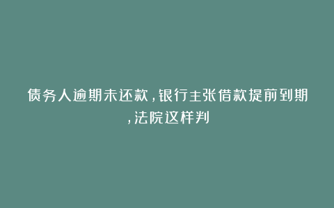 债务人逾期未还款,银行主张借款提前到期,法院这样判