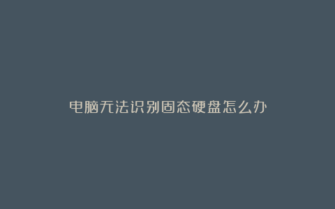 电脑无法识别固态硬盘怎么办