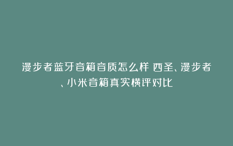漫步者蓝牙音箱音质怎么样？西圣、漫步者、小米音箱真实横评对比