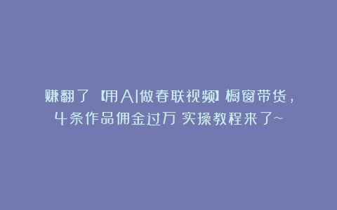赚翻了！【用AI做春联视频】橱窗带货，4条作品佣金过万！实操教程来了~
