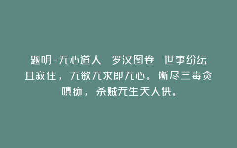 题明-无心道人 《罗汉图卷》 世事纷纭且寂住， 无欲无求即无心。 断尽三毒贪嗔痴， 杀贼无生天人供。