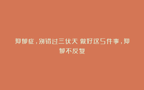 抑郁症，别错过三伏天！做好这5件事，抑郁不反复！