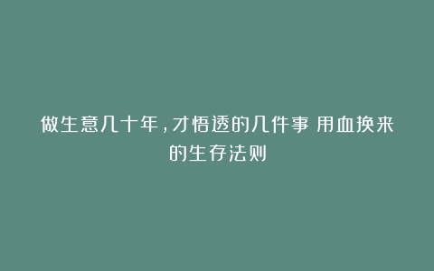 做生意几十年，才悟透的几件事：用血换来的生存法则